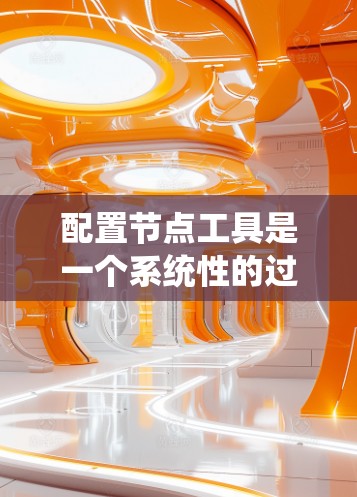 配置节点工具是一个系统性的过程，涉及多个步骤和配置选项。以下是对配置节点工具的分步指南，帮助您顺利完成配置过程