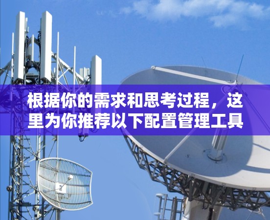 根据你的需求和思考过程，这里为你推荐以下配置管理工具，并提供详细的下载和使用指南