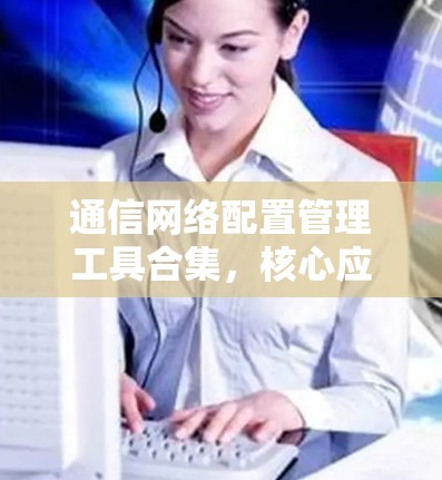 通信网络配置管理工具合集，核心应用与实践