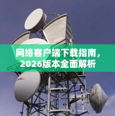网络客户端下载指南，2026版本全面解析