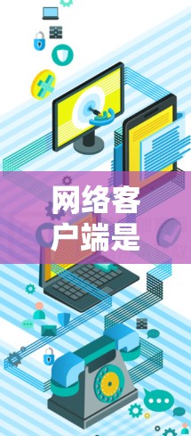 网络客户端是一种用于连接到网络服务器或服务的软件,常见于企业、学校或个人使用。以下是使用网络客户端的基本步骤和注意事项 网络客户端是一种用于连接到网络服务器或服务的软件,常见于企业、学校或个人使用。以下是使用网络客户端的基本步骤和注意事项