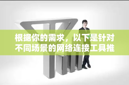 根据你的需求,以下是针对不同场景的网络连接工具推荐 根据你的需求,以下是针对不同场景的网络连接工具推荐