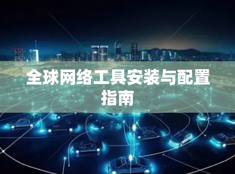 全球网络工具安装与配置指南
