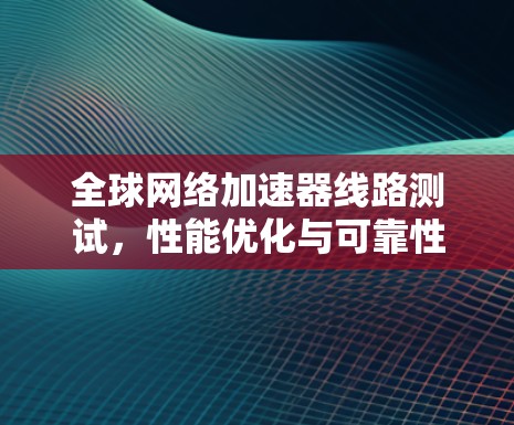 全球网络加速器线路测试，性能优化与可靠性保障