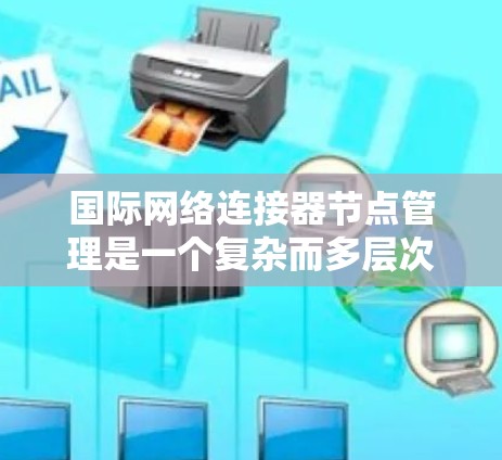 国际网络连接器节点管理是一个复杂而多层次的任务，涉及跨国数据传输、网络安全、性能优化等多个方面。以下是对这一任务的详细分步说明