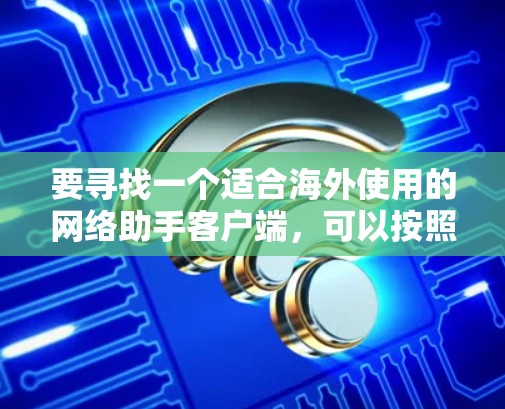 要寻找一个适合海外使用的网络助手客户端，可以按照以下步骤进行
