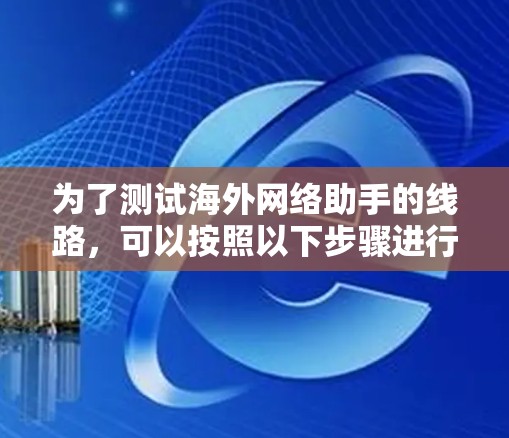 为了测试海外网络助手的线路，可以按照以下步骤进行