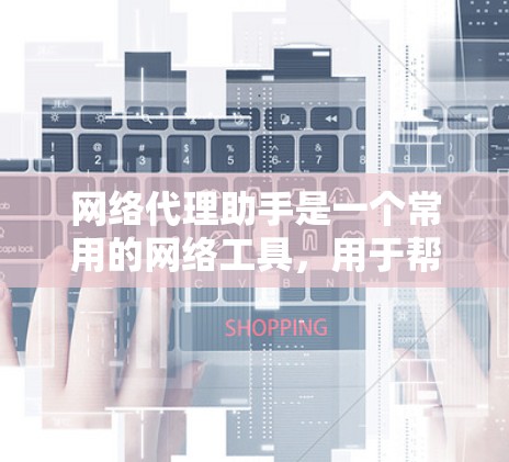 网络代理助手是一个常用的网络工具，用于帮助用户隐藏真实IP地址，匿名上网，或者访问受限的网站。随着技术的发展，网络代理助手的功能和性能也在不断提升。以下是一些常见的网络代理助手及其最新版本信息