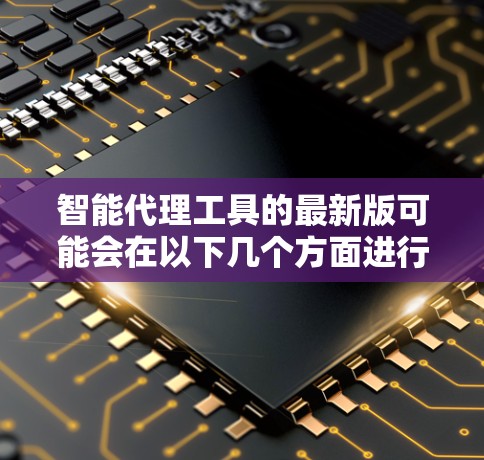 智能代理工具的最新版可能会在以下几个方面进行改进和升级,以提升功能和用户体验 智能代理工具的最新版可能会在以下几个方面进行改进和升级,以提升功能和用户体验