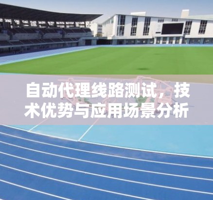 自动代理线路测试，技术优势与应用场景分析