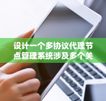 设计一个多协议代理节点管理系统涉及多个关键模块和步骤。以下是详细的规划和实现步骤
