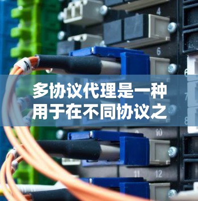 多协议代理是一种用于在不同协议之间转换数据的技术，常见于网络服务器和应用程序中，以实现数据的兼容性和一致性。以下是一些推荐的多协议代理工具和解决方案，供您参考