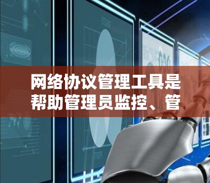 网络协议管理工具是帮助管理员监控、管理和优化网络协议的关键资源。以下是对这些工具的详细分类及其应用场景的总结 网络协议管理工具是帮助管理员监控、管理和优化网络协议的关键资源。以下是对这些工具的详细分类及其应用场景的总结
