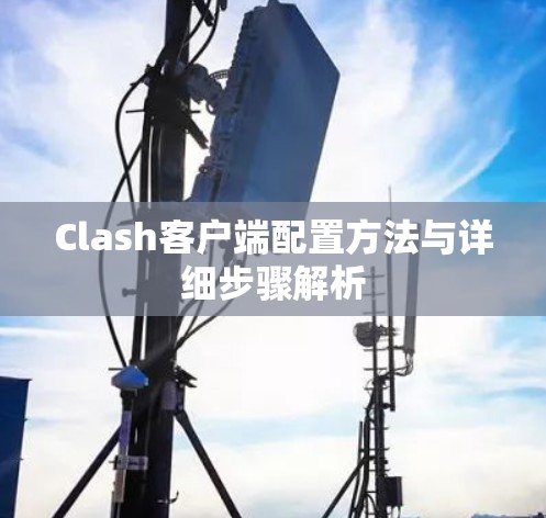 Clash客户端配置方法与详细步骤解析 Clash客户端配置方法与详细步骤解析