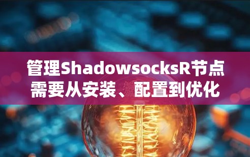 管理ShadowsocksR节点需要从安装、配置到优化和监控多个步骤,以下是详细的指南 管理ShadowsocksR节点需要从安装、配置到优化和监控多个步骤,以下是详细的指南