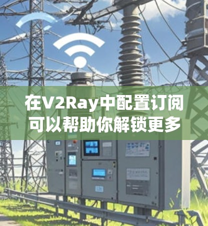 在V2Ray中配置订阅可以帮助你解锁更多功能或提高服务质量。以下是关于如何在V2Ray中设置订阅的详细步骤