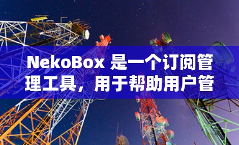 NekoBox 是一个订阅管理工具,用于帮助用户管理各种订阅(如动漫、漫画、游戏等)以下是设置订阅的基本步骤 NekoBox 是一个订阅管理工具,用于帮助用户管理各种订阅(如动漫、漫画、游戏等)以下是设置订阅的基本步骤