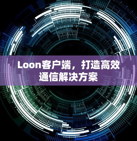 Loon客户端,打造高效通信解决方案 Loon客户端,打造高效通信解决方案