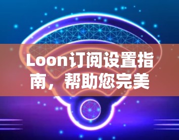 Loon订阅设置指南,帮助您完美配置服务订阅