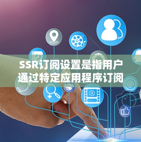 SSR订阅设置是指用户通过特定应用程序订阅服务或内容的过程，涉及多个关键步骤和选项。以下是对SSR订阅设置的详细分析