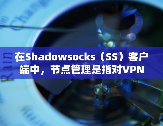 在Shadowsocks（SS）客户端中，节点管理是指对VPN服务器节点的添加、配置、切换和删除等操作。以下是关于SS客户端节点管理的详细步骤和常见操作