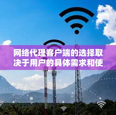 网络代理客户端的选择取决于用户的具体需求和使用场景。以下是针对不同需求的推荐