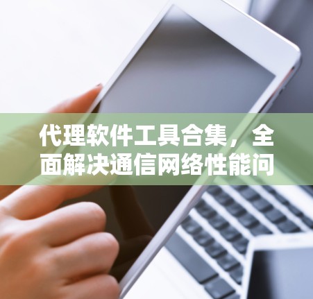 代理软件工具合集，全面解决通信网络性能问题