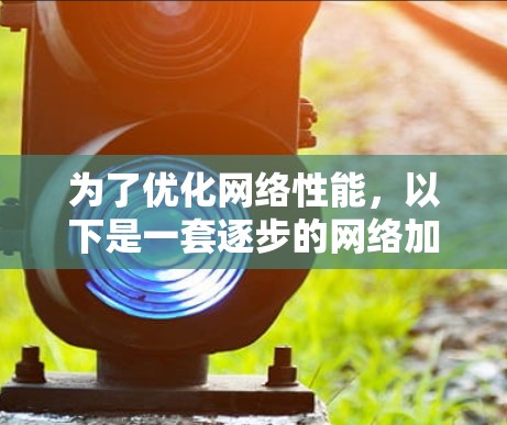 为了优化网络性能，以下是一套逐步的网络加速方案，结合了DNS加速、HTTP缓存、代理服务器和CDN加速器等工具