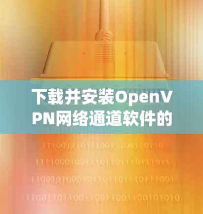 下载并安装OpenVPN网络通道软件的步骤如下