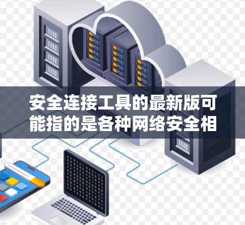 安全连接工具的最新版可能指的是各种网络安全相关的软件或服务。以下是一些常见的安全连接工具及其最新版本的信息