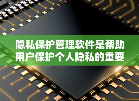 隐私保护管理软件是帮助用户保护个人隐私的重要工具，通过提供多种功能来防止数据泄露和未经授权的访问。以下是对这一领域的详细分析