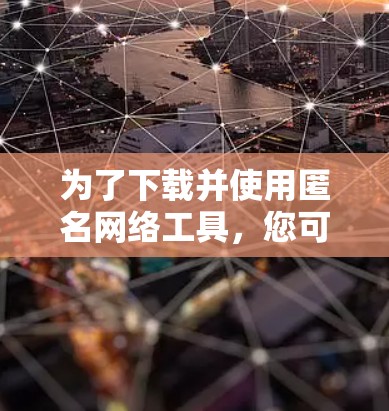 为了下载并使用匿名网络工具,您可以按照以下步骤操作 为了下载并使用匿名网络工具,您可以按照以下步骤操作