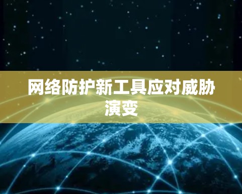 网络防护新工具应对威胁演变