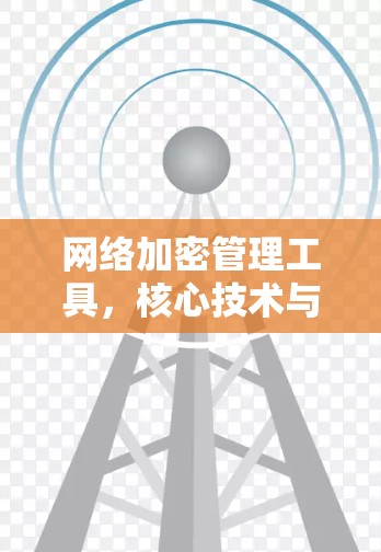 网络加密管理工具,核心技术与应用场景分析 网络加密管理工具,核心技术与应用场景分析