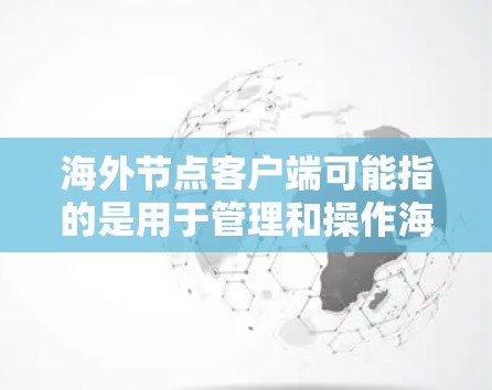 海外节点客户端可能指的是用于管理和操作海外服务器或数据中心的客户端软件或工具。具体含义可能因场景而异，以下是一些可能的解释和相关内容