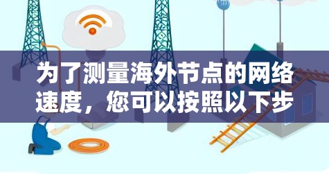 为了测量海外节点的网络速度，您可以按照以下步骤选择并使用合适的工具