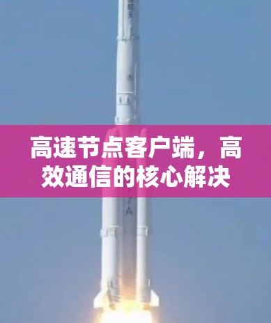 高速节点客户端,高效通信的核心解决方案 高速节点客户端,高效通信的核心解决方案