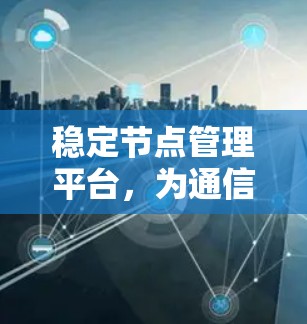 稳定节点管理平台，为通信网络赋能的智能解决方案