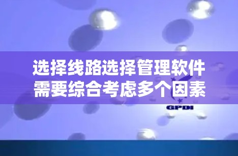选择线路选择管理软件需要综合考虑多个因素，以确保软件能够满足您的具体需求。以下是对选择过程的总结和建议
