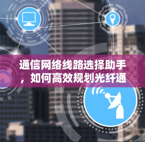 通信网络线路选择助手,如何高效规划光纤通信网络 通信网络线路选择助手,如何高效规划光纤通信网络