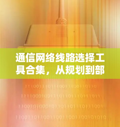 通信网络线路选择工具合集，从规划到部署的全方位解决方案