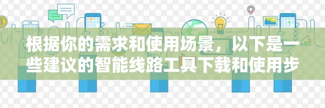 根据你的需求和使用场景,以下是一些建议的智能线路工具下载和使用步骤 根据你的需求和使用场景,以下是一些建议的智能线路工具下载和使用步骤