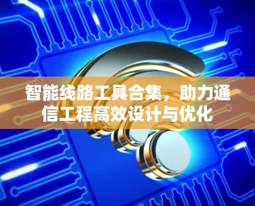 智能线路工具合集,助力通信工程高效设计与优化 智能线路工具合集,助力通信工程高效设计与优化