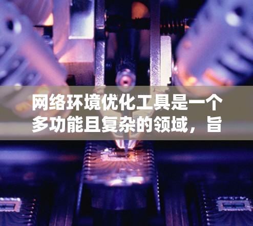 网络环境优化工具是一个多功能且复杂的领域,旨在提升网络性能、安全性和效率。以下是对这些工具的系统化总结 网络环境优化工具是一个多功能且复杂的领域,旨在提升网络性能、安全性和效率。以下是对这些工具的系统化总结