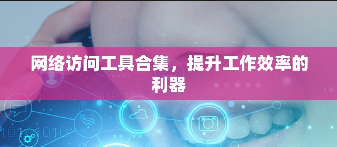 网络访问工具合集,提升工作效率的利器
