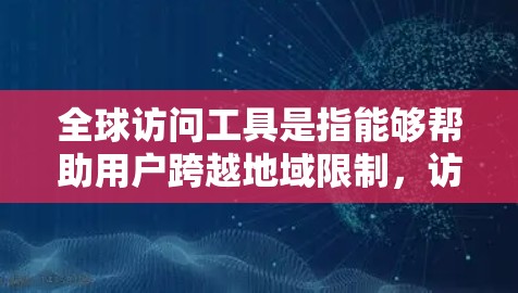全球访问工具是指能够帮助用户跨越地域限制，访问不同国家或地区的资源、服务或信息的工具。以下是一些常用的全球访问工具合集，涵盖了搜索、翻译、数据分析、邮件、协作等多个方面，希望能为您提供帮助
