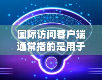 国际访问客户端通常指的是用于跨国或国际业务的客户端软件、应用程序或平台。这些客户端可以帮助企业或个人在全球范围内访问数据、进行交易或管理业务。以下是一些关于国际访问客户端的常见要点和可能的场景 国际访问客户端通常指的是用于跨国或国际业务的客户端软件、应用程序或平台。这些客户端可以帮助企业或个人在全球范围内访问数据、进行交易或管理业务。以下是一些关于国际访问客户端的常见要点和可能的场景