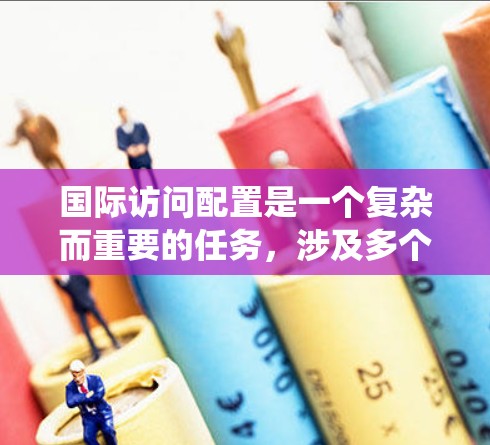 国际访问配置是一个复杂而重要的任务，涉及多个方面的规划和执行。以下是对国际访问配置的系统总结