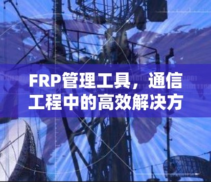 FRP管理工具,通信工程中的高效解决方案 FRP管理工具,通信工程中的高效解决方案