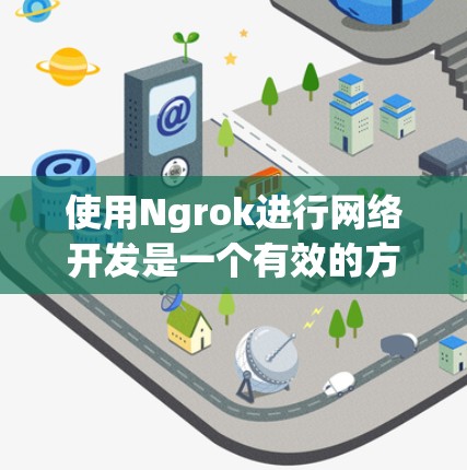 使用Ngrok进行网络开发是一个有效的方法，可以帮助你在本地测试外部应用程序。以下是详细的步骤指南，帮助你顺利使用Ngrok